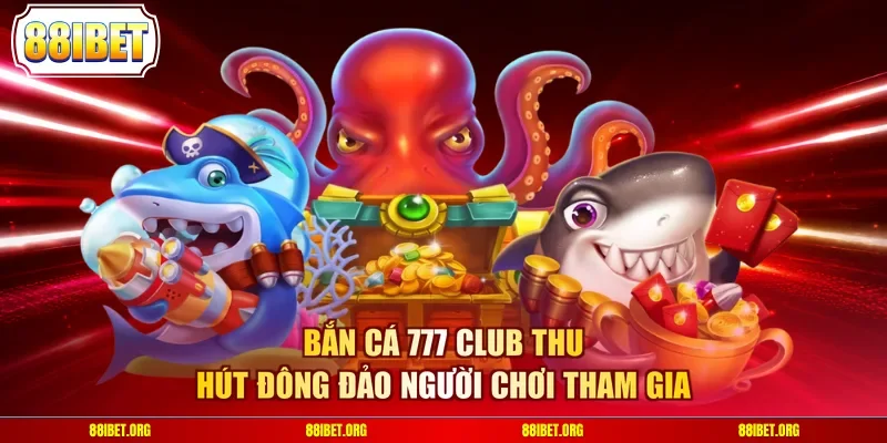 Bắn cá 777 Club thu hút đông đảo người chơi tham gia