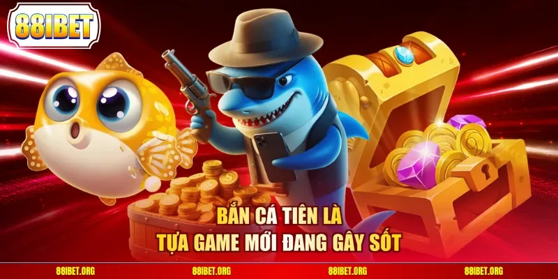 Bắn Cá Tiên là tựa game mới đang gây sốt