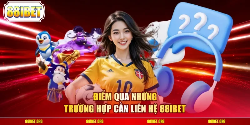 Điểm qua những trường hợp cần liên hệ 88IBET