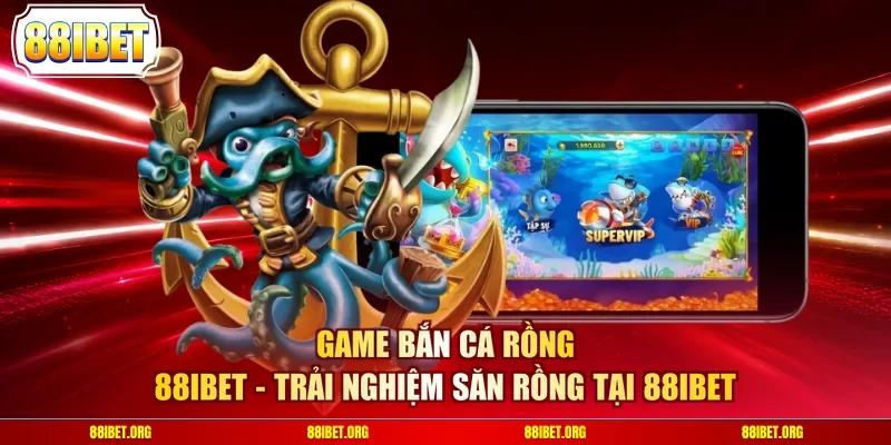 Game Bắn Cá Rồng 88IBET - Trải Nghiệm Săn Rồng Tại 88IBET
